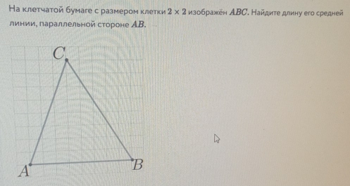 На клетчатой бумаге с размером κлетки 2* 2 изображён АBС. Найдите длину его средней 
линии. параллельной стороне АB.