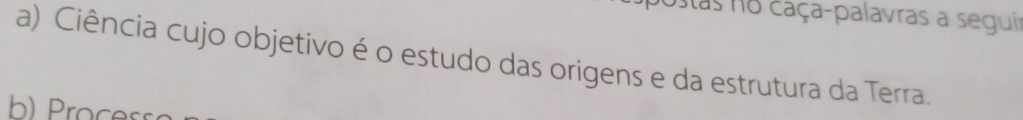 Stas no caça-palavras a seguir 
a) Ciência cujo objetivo é o estudo das origens e da estrutura da Terra. 
Poc