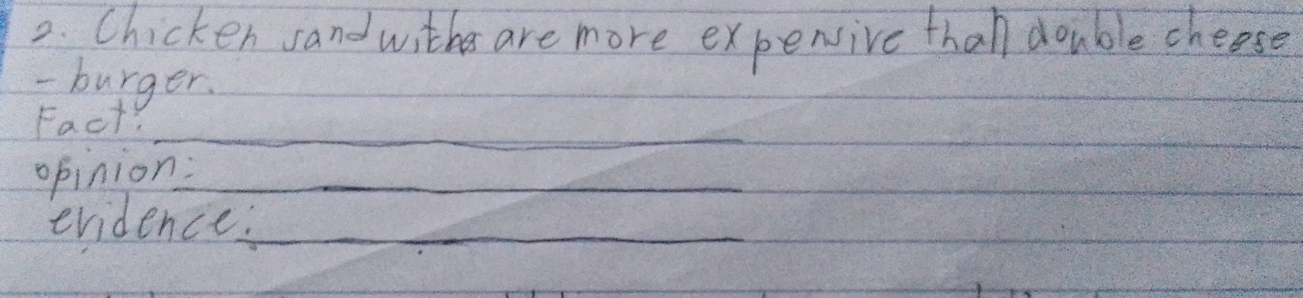 Chicken sandwithes are more expensive thal double cheese 
- burger. 
Fact? 
_ 
opinion:_ 
evidence:_