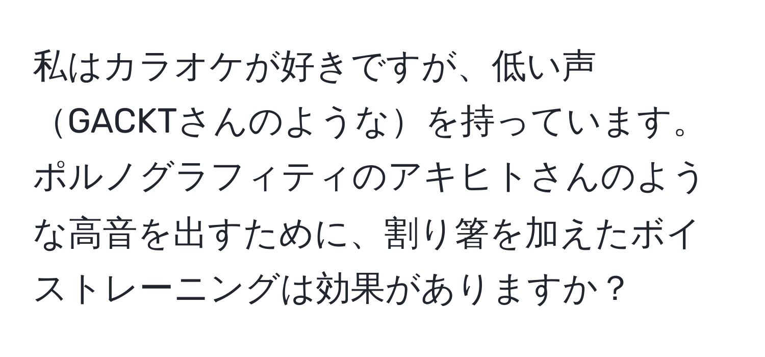 私はカラオケが好きですが、低い声GACKTさんのようなを持っています。ポルノグラフィティのアキヒトさんのような高音を出すために、割り箸を加えたボイストレーニングは効果がありますか？