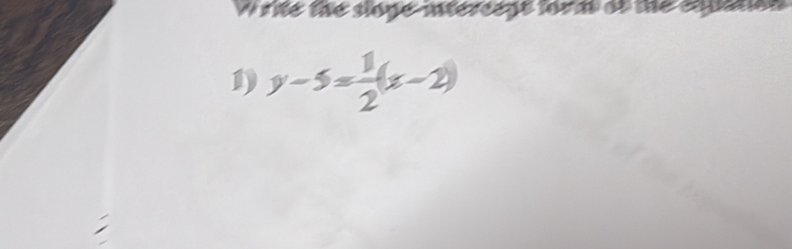 Write the slope-intercent forml of the eqpatan 
1) y-5= 1/2 (x-2)