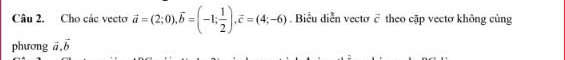 Cho các vecto vector a=(2;0), vector b=(-1; 1/2 ), vector c=(4;-6). Biểu diễn vectơ ỡ theo cặp vectơ không cùng
phương vector a, vector b