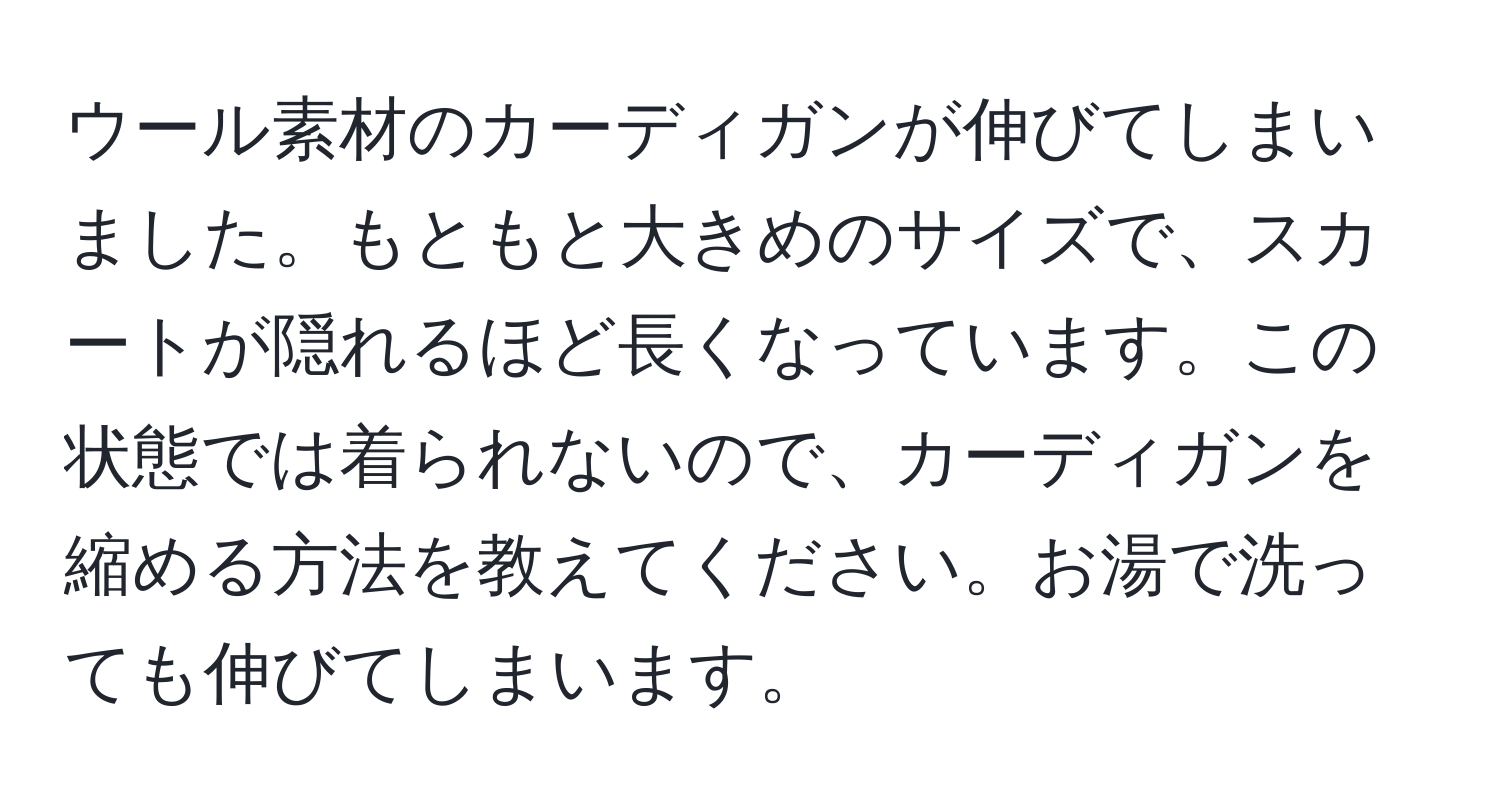 ウール素材のカーディガンが伸びてしまいました。もともと大きめのサイズで、スカートが隠れるほど長くなっています。この状態では着られないので、カーディガンを縮める方法を教えてください。お湯で洗っても伸びてしまいます。