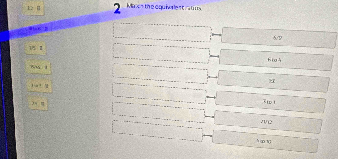 B]
2 Match the equivalent ratios.
19 to 6
6/9
2/5 11
6 to 4
15/45 B
13
2 to 3
7 4
3 to 1
21/12
4 to 10