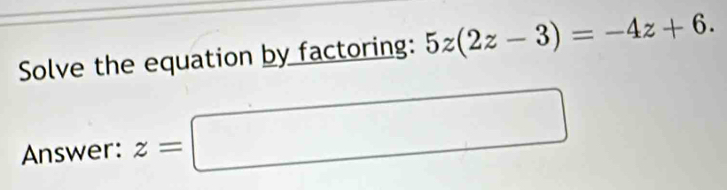 Solve the equation by factoring: 5z(2z-3)=-4z+6. 
Answer: z=□