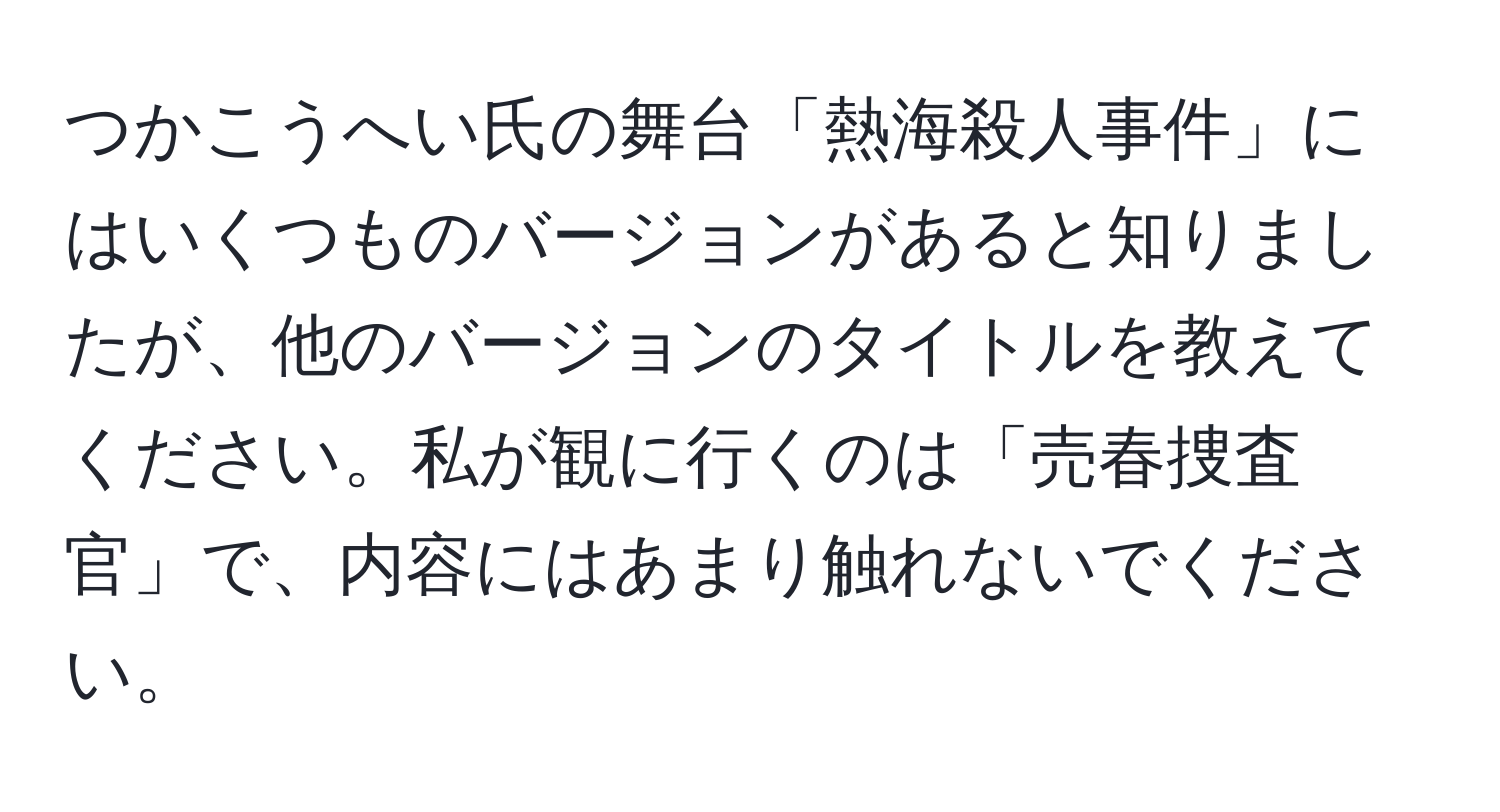 つかこうへい氏の舞台「熱海殺人事件」にはいくつものバージョンがあると知りましたが、他のバージョンのタイトルを教えてください。私が観に行くのは「売春捜査官」で、内容にはあまり触れないでください。