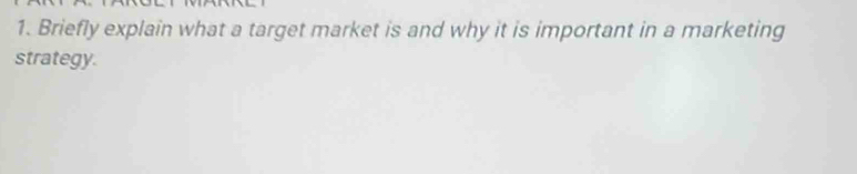 Briefly explain what a target market is and why it is important in a marketing 
strategy.