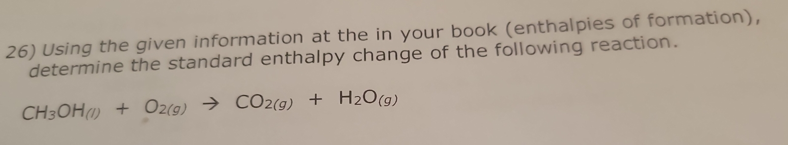 Using the given information at the in your book (enthalpies of formation), 
determine the standard enthalpy change of the following reaction.
CH_3OH(l)+O_2(g)to CO_2(g)+H_2O_(g)