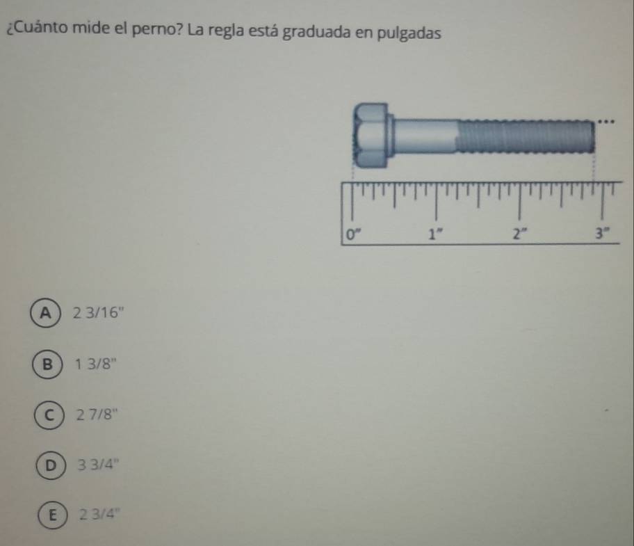 ¿Cuánto mide el perno? La regla está graduada en pulgadas
A ) 23/16''
B 13/8''
C 27/8''
D 33/4''
E 23/4''