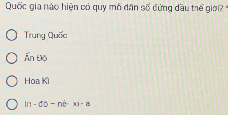 Quốc gia nào hiện có quy mô dân số đứng đầu thế giới? *
Trung Quốc
Ấn Độ
Hoa Kì
In - đô − nê- xi - a