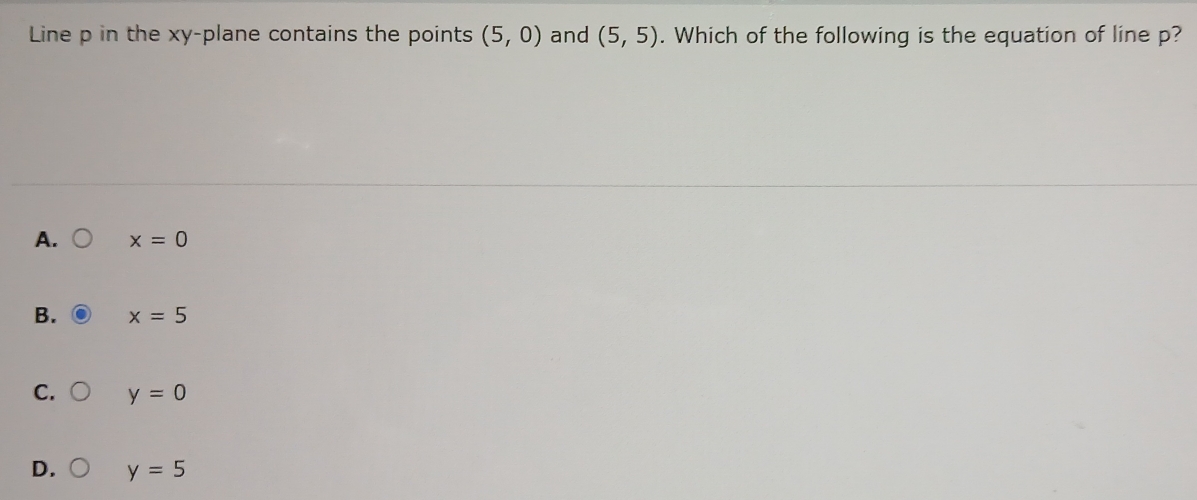 Line p in the xy -plane contains the points (5,0) and (5,5). Which of the following is the equation of line p?
A. x=0
B. x=5
C. y=0
D. y=5