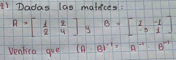 Dadas las matnices :
A=beginbmatrix 1&2 2&4endbmatrix y B=beginbmatrix 2&-1 -3&1endbmatrix
Venlica gue. (A· B)^-1=A^(-1)· B^(-1)