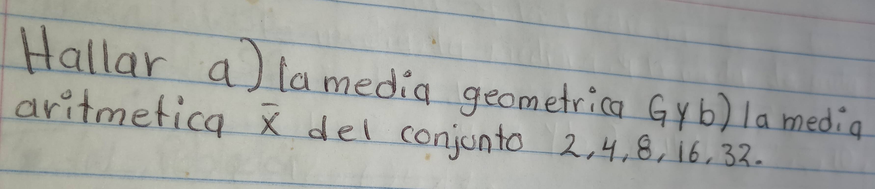 Hallar a)iamedia geometrica Gyb) la media 
aritmetica x del conjonto 2, 4, 8, ¡ 6, 32.