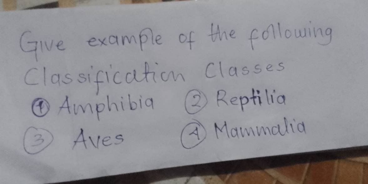 Give example of the following 
Classification Classes 
④Amphibia ② Reptilia 
③ Aves A Mammalia