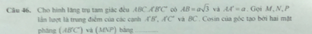 Cho hình lăng trụ tam giác đều ABC. A'B'C' có AB=asqrt(3) và AA'=a. Goi M 、N、 P
lần lượt là trung điểm của các cạnh A'B', A'C' và BC. Cosin của góc tạo bởi hai mặt 
phāng (AB'C') và ( A (VP) bàng_