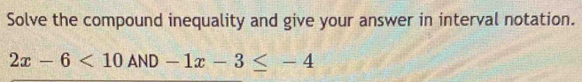 Solve the compound inequality and give your answer in interval notation.
2x-6<10AND-1x-3≤ -4