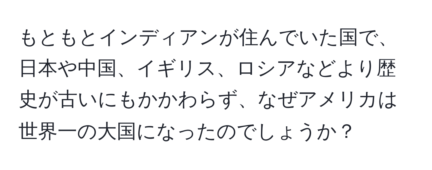 もともとインディアンが住んでいた国で、日本や中国、イギリス、ロシアなどより歴史が古いにもかかわらず、なぜアメリカは世界一の大国になったのでしょうか？