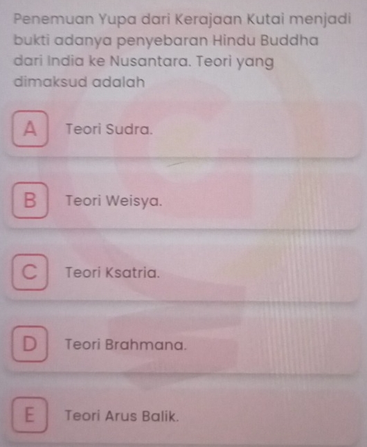 Penemuan Yupa dari Kerajaan Kutai menjadi
bukti adanya penyebaran Hindu Buddha
dari India ke Nusantara. Teori yang
dimaksud adalah
A Teori Sudra.
B Teori Weisya.
C Teori Ksatria.
DTeori Brahmana.
E Teori Arus Balik.