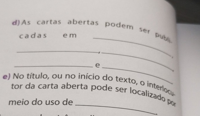 ) As cartas abertas podem ser publi. 
cadas e m_ 
_ 
_1 
__e 
e) No título, ou no início do texto, o interlocu 
_ 
tor da carta aberta pode ser localizado por 
meio do uso de