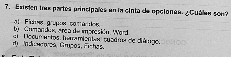 Existen tres partes principales en la cinta de opciones. ¿Cuáles son?
a) Fichas, grupos, comandos.
b) Comandos, área de impresión, Word.
c) Documentos, herramientas, cuadros de diálogo.
d) Indicadores, Grupos, Fichas.