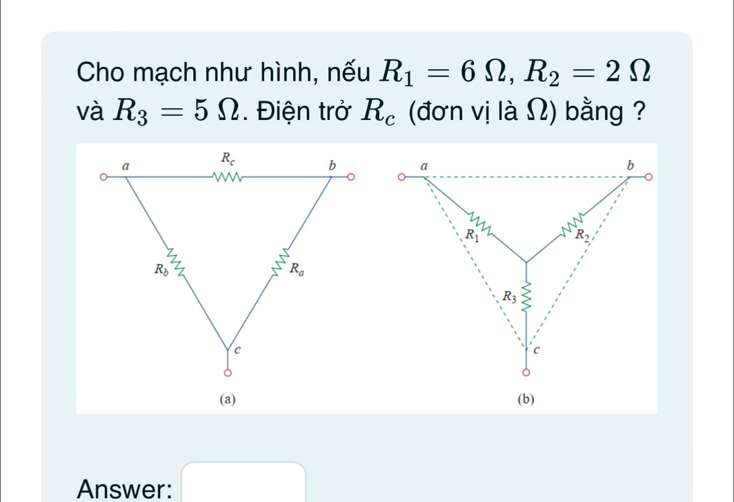 Cho mạch như hình, nếu R_1=6Omega ,R_2=2Omega
và R_3=5Omega. Điện trở R_c (đơn vị là Ω) bằng ?
a
b
R_1
R_2
R_3
c
(a) (b)
Answer: □