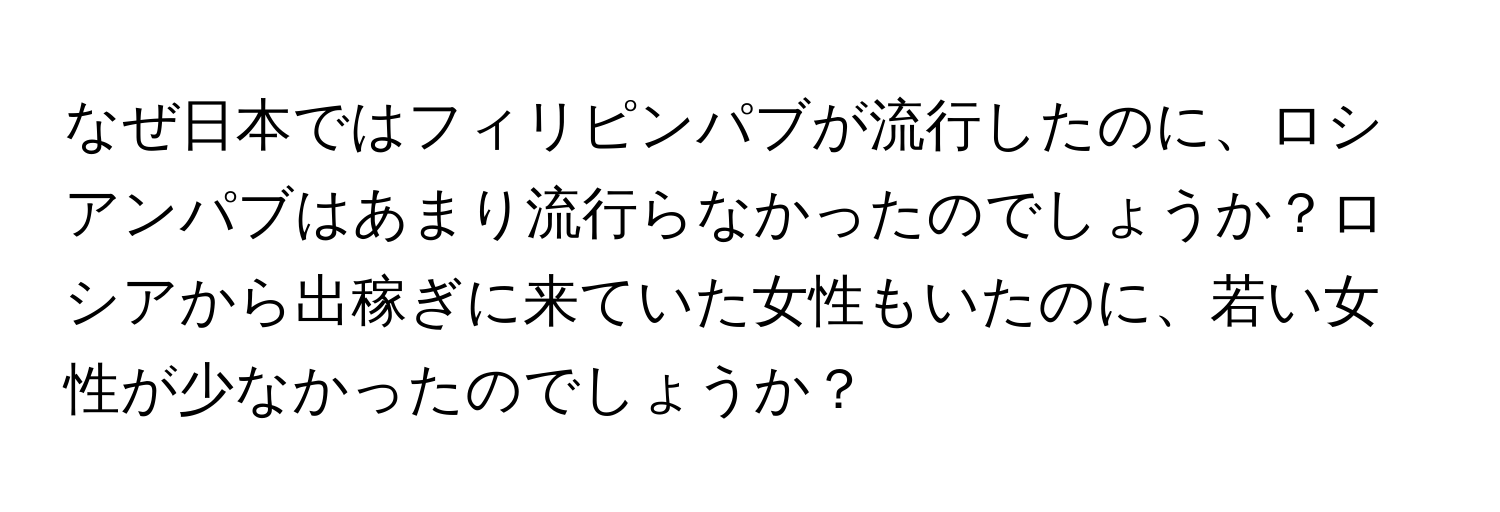 なぜ日本ではフィリピンパブが流行したのに、ロシアンパブはあまり流行らなかったのでしょうか？ロシアから出稼ぎに来ていた女性もいたのに、若い女性が少なかったのでしょうか？