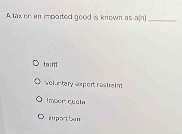 A tax on an imported good is known as a(n) _.
tariff
voluntary export restraint
import quota
import ban