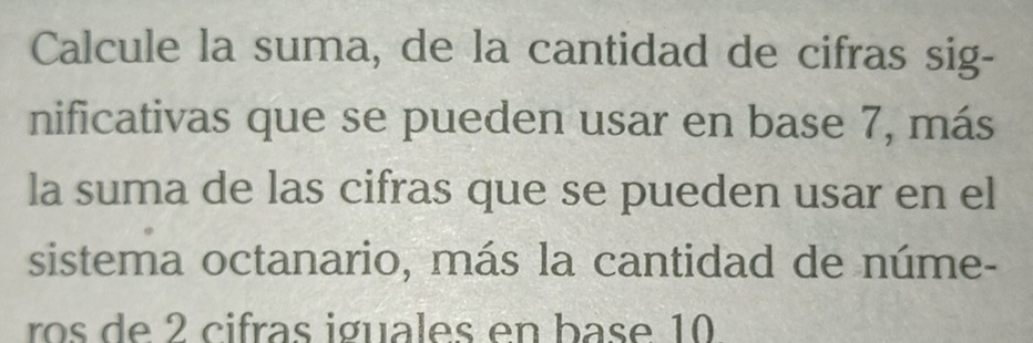 Calcule la suma, de la cantidad de cifras sig- 
nificativas que se pueden usar en base 7, más 
la suma de las cifras que se pueden usar en el 
sistema octanario, más la cantidad de núme- 
ros de 2 cifras iguales en base 10