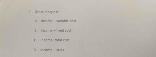 Gross margin is :
A. Income — variable cost
B. Income— fixed cost
C. Income- total cost
D. Income —sales