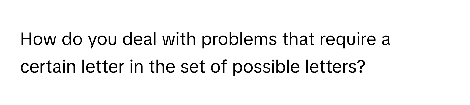 How do you deal with problems that require a certain letter in the set of possible letters?