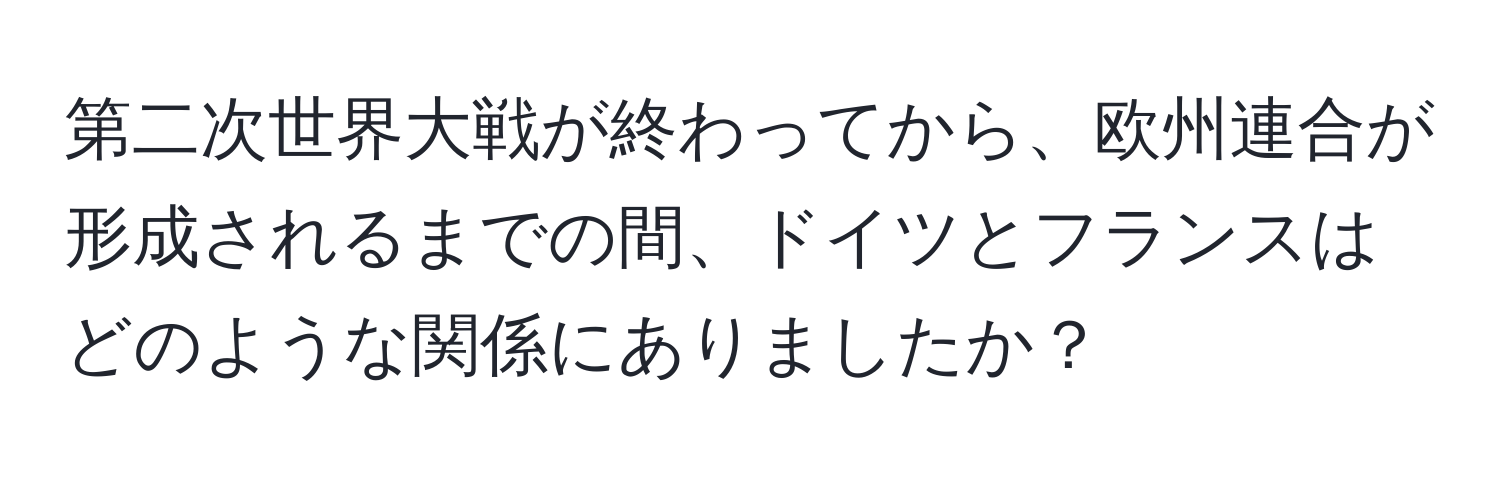 第二次世界大戦が終わってから、欧州連合が形成されるまでの間、ドイツとフランスはどのような関係にありましたか？