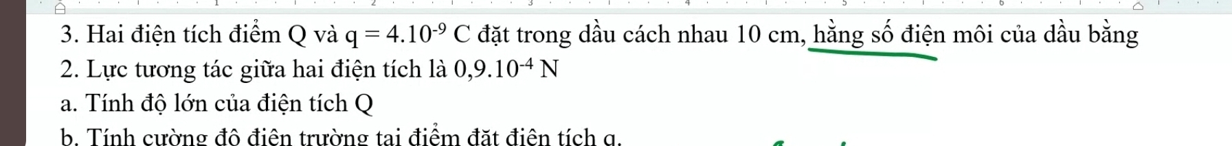 Hai điện tích điểm Q và q=4.10^(-9)C đặt trong dầu cách nhau 10 cm, hằng số điện môi của dầu bằng 
2. Lực tương tác giữa hai điện tích là 0,9.10^(-4)N
a. Tính độ lớn của điện tích Q
b. Tính cường đô điện trường tai điểm đặt điện tích g.