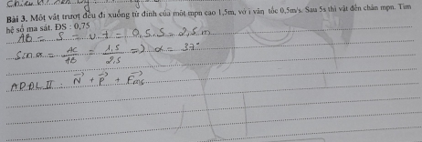 Bài 3, Một vật trượi đều đi xuống tử đinh của một mpn cao 1,5m, vớ i văn tốc 0,5m/s. Sau 5s thì vật đến chân mọn. Tìm 
bệ số ma sát.