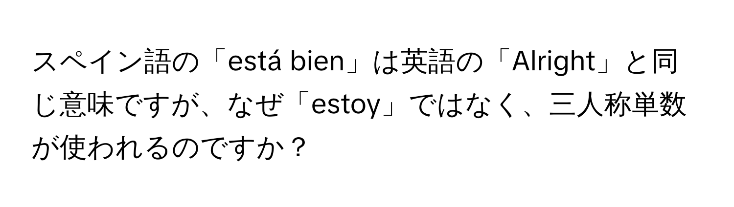 スペイン語の「está bien」は英語の「Alright」と同じ意味ですが、なぜ「estoy」ではなく、三人称単数が使われるのですか？