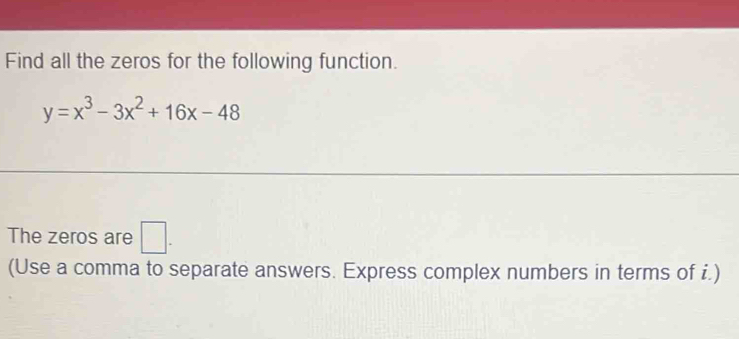 Find all the zeros for the following function.
y=x^3-3x^2+16x-48
The zeros are □ . 
(Use a comma to separate answers. Express complex numbers in terms of i.)