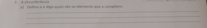 1- A circunferência 
a) Define-a e diga quais são os elemento que a compõem. 
_ 
_ 
_