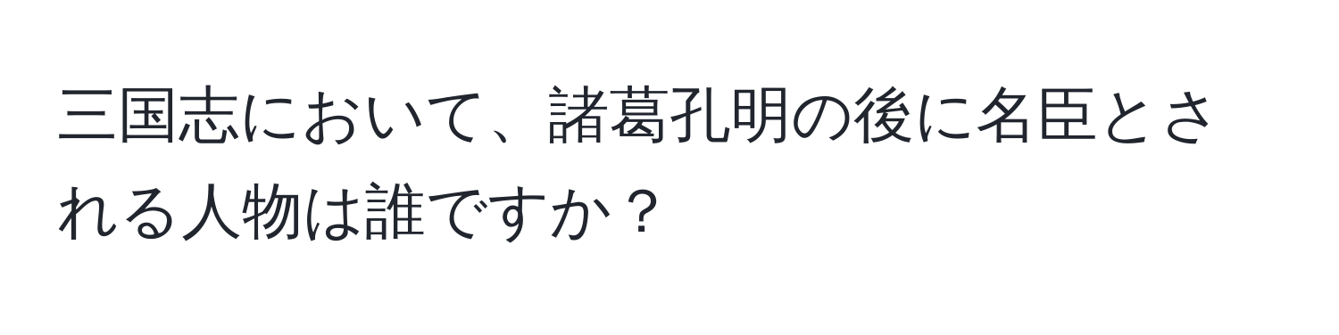 三国志において、諸葛孔明の後に名臣とされる人物は誰ですか？