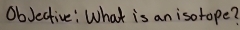 ObJective: What is an isotope?