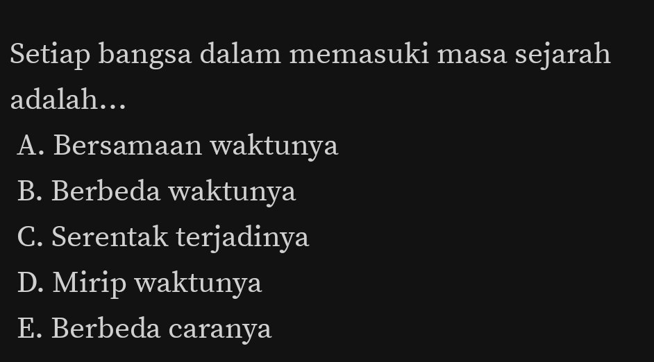 Setiap bangsa dalam memasuki masa sejarah
adalah…
A. Bersamaan waktunya
B. Berbeda waktunya
C. Serentak terjadinya
D. Mirip waktunya
E. Berbeda caranya