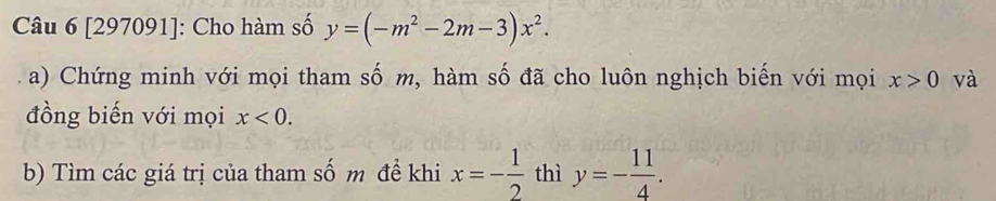 [297091]: Cho hàm số y=(-m^2-2m-3)x^2. 
a) Chứng minh với mọi tham số m, hàm số đã cho luôn nghịch biến với mọi x>0 và 
đồng biến với mọi x<0</tex>. 
b) Tìm các giá trị của tham số m đề khi x=- 1/2  thì y=- 11/4 .