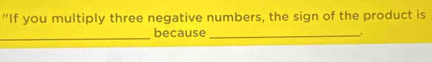 "If you multiply three negative numbers, the sign of the product is 
_ 
because _.