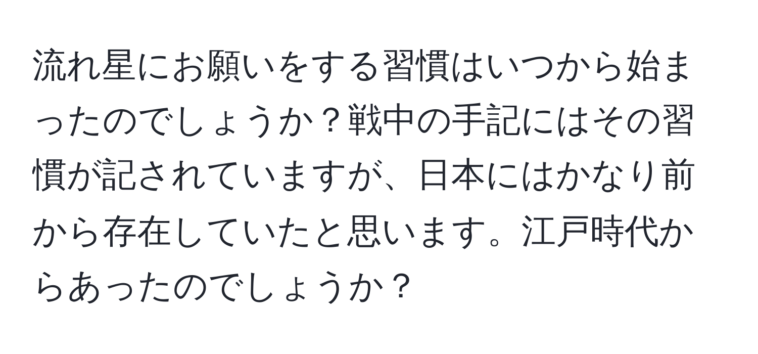 流れ星にお願いをする習慣はいつから始まったのでしょうか？戦中の手記にはその習慣が記されていますが、日本にはかなり前から存在していたと思います。江戸時代からあったのでしょうか？