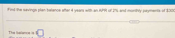 Find the savings plan balance after 4 years with an APR of 2% and monthly payments of $300
The balance is $□.