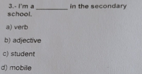 3.- I'm a _in the secondary
school.
a) verb
b) adjective
c) student
d) mobile