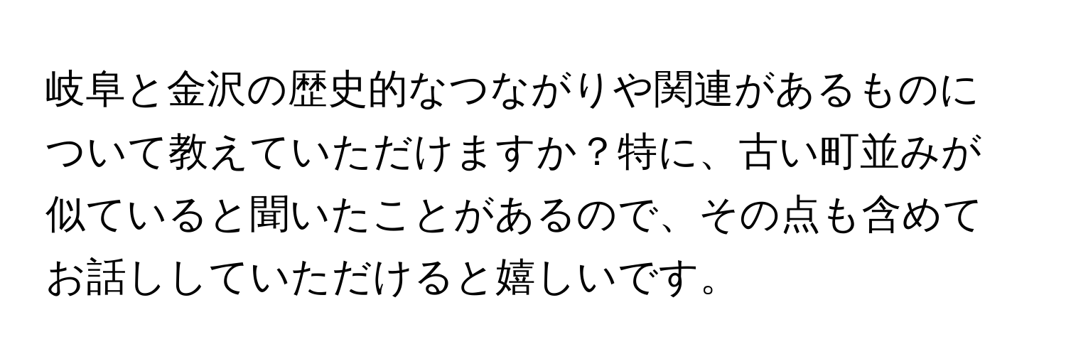 岐阜と金沢の歴史的なつながりや関連があるものについて教えていただけますか？特に、古い町並みが似ていると聞いたことがあるので、その点も含めてお話ししていただけると嬉しいです。