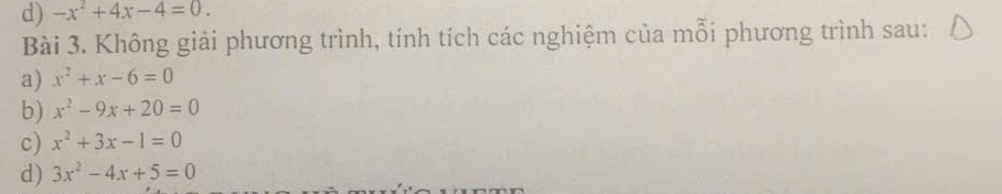 -x^2+4x-4=0. 
Bài 3. Không giải phương trình, tính tích các nghiệm của mỗi phương trình sau: 
a) x^2+x-6=0
b) x^2-9x+20=0
c) x^2+3x-1=0
d) 3x^2-4x+5=0