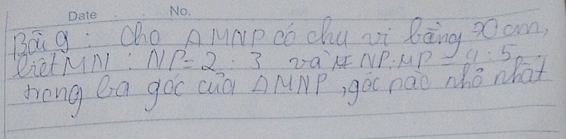 Bá g: Cho A MNP co chu vi bong 30 cm, 
DietMNI: NP=2:3 DQ' RF NP. MP 9:5
hong ea goc cuà A MNF ,goc nao nho what