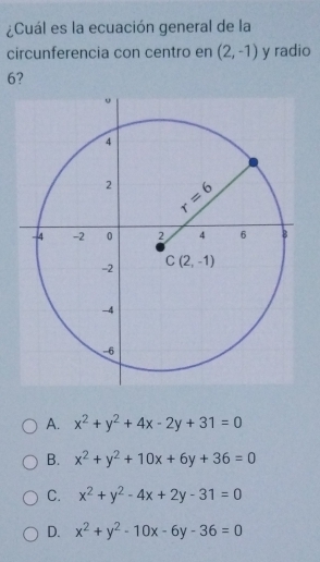 ¿Cuál es la ecuación general de la
circunferencia con centro en (2,-1) y radio
6?
A. x^2+y^2+4x-2y+31=0
B. x^2+y^2+10x+6y+36=0
C. x^2+y^2-4x+2y-31=0
D. x^2+y^2-10x-6y-36=0