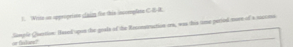 Write an appropriste claim for this insomplase C-E-R. 
Sample Quertion: Based upon the goals of the Reconstruction era, was this time period more of a success 
or fialure?