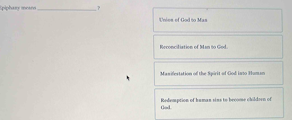 Epiphany means _?
Union of God to Man
Reconciliation of Man to God.
Manifestation of the Spirit of God into Human
Redemption of human sins to become children of
God.